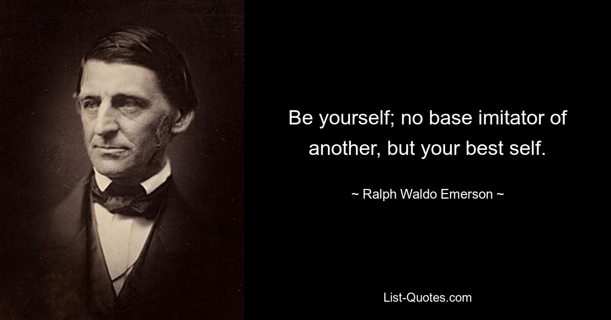 Be yourself; no base imitator of another, but your best self. — © Ralph Waldo Emerson