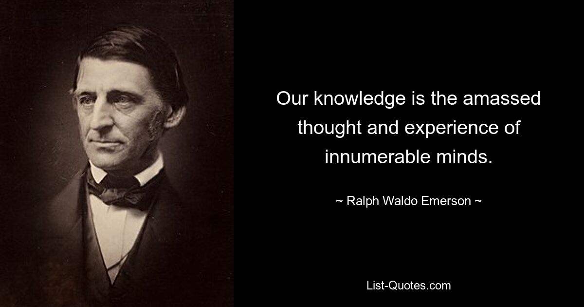 Our knowledge is the amassed thought and experience of innumerable minds. — © Ralph Waldo Emerson