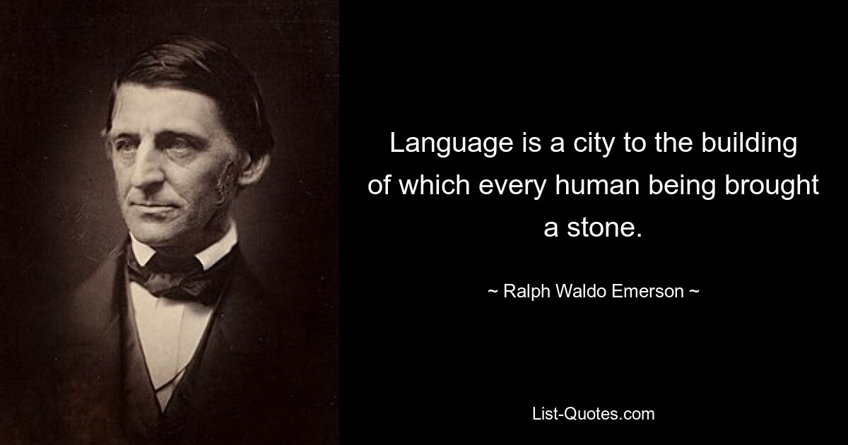 Language is a city to the building of which every human being brought a stone. — © Ralph Waldo Emerson