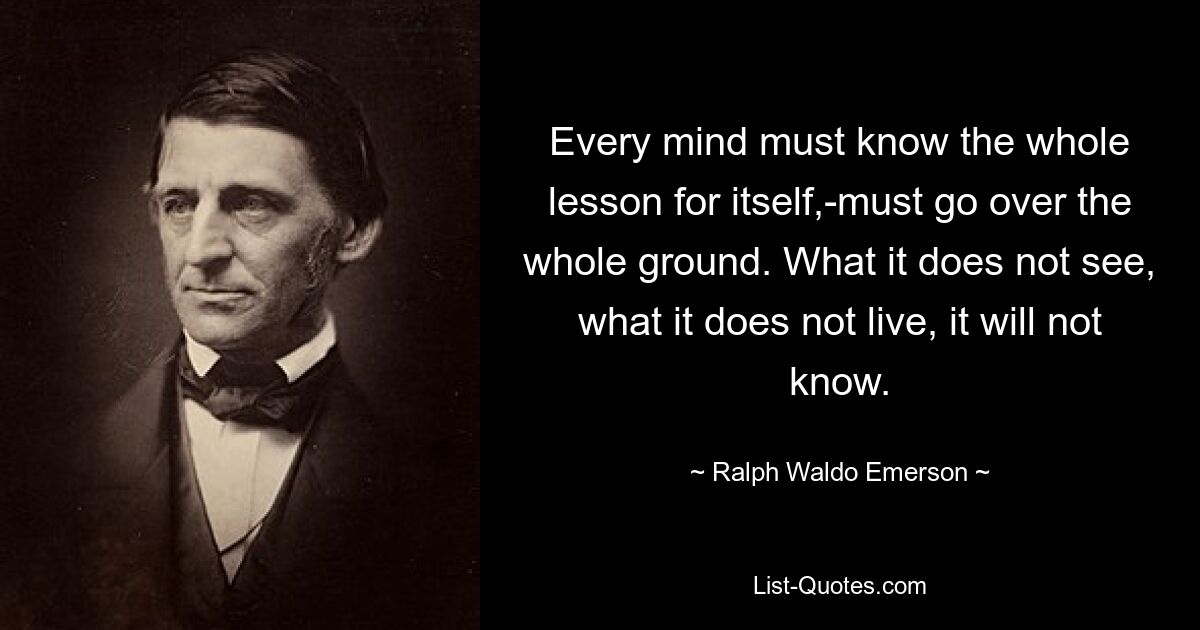 Каждый ум должен сам усвоить весь урок, должен пройти всю землю. Чего оно не видит, чего не живет, оно не будет знать. — © Ральф Уолдо Эмерсон