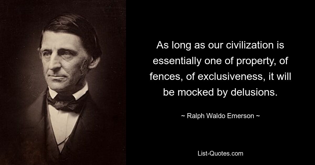 As long as our civilization is essentially one of property, of fences, of exclusiveness, it will be mocked by delusions. — © Ralph Waldo Emerson