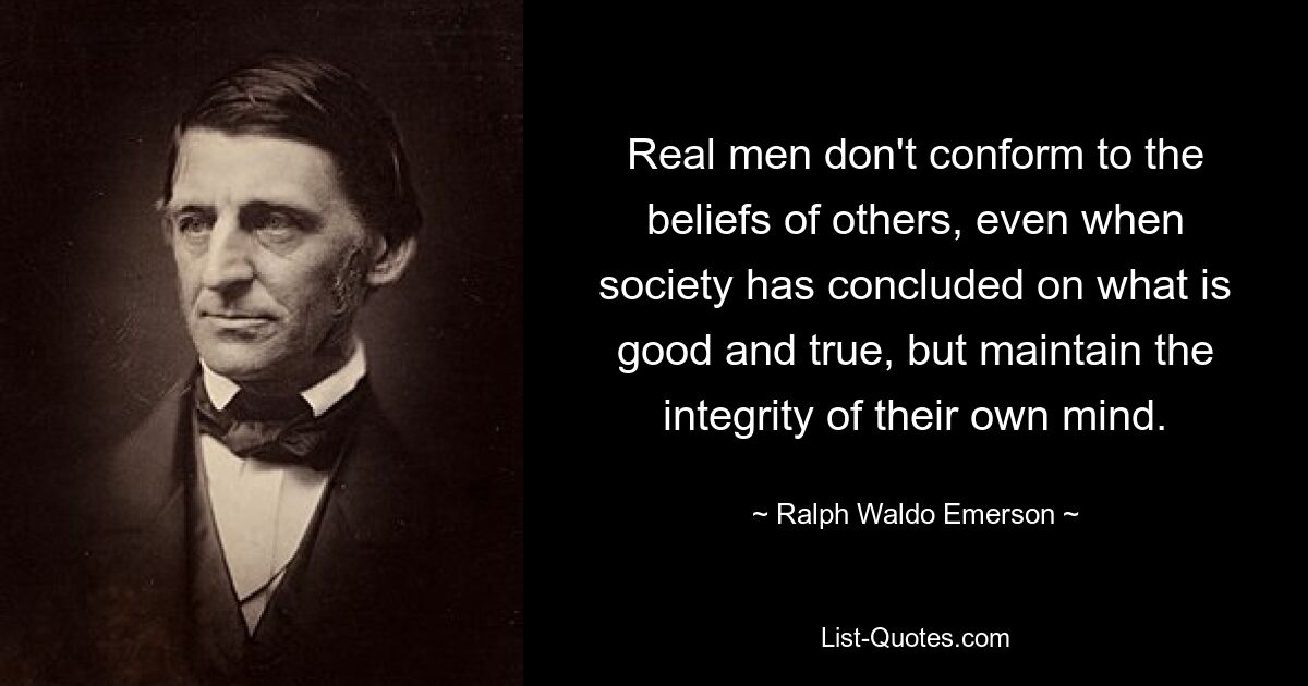 Real men don't conform to the beliefs of others, even when society has concluded on what is good and true, but maintain the integrity of their own mind. — © Ralph Waldo Emerson