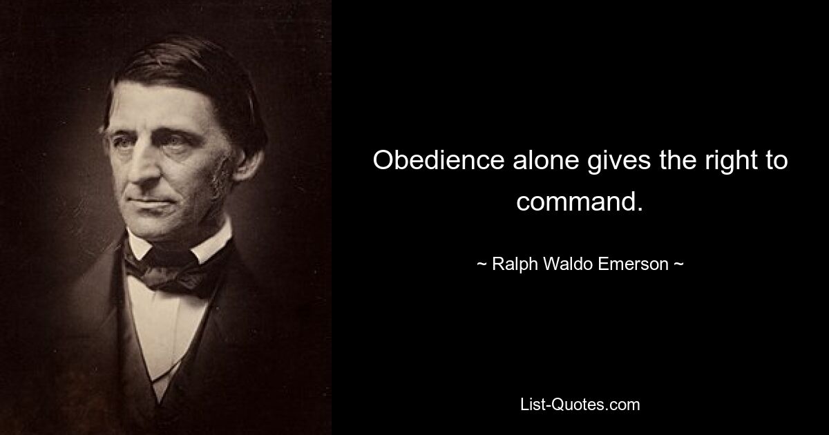 Obedience alone gives the right to command. — © Ralph Waldo Emerson