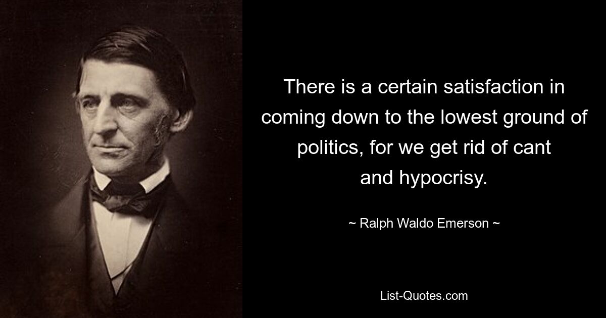 There is a certain satisfaction in coming down to the lowest ground of politics, for we get rid of cant and hypocrisy. — © Ralph Waldo Emerson