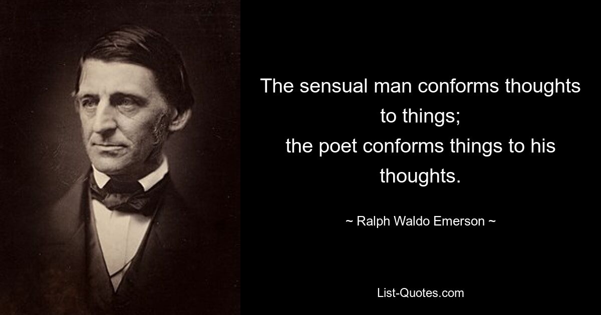 The sensual man conforms thoughts to things;
the poet conforms things to his thoughts. — © Ralph Waldo Emerson