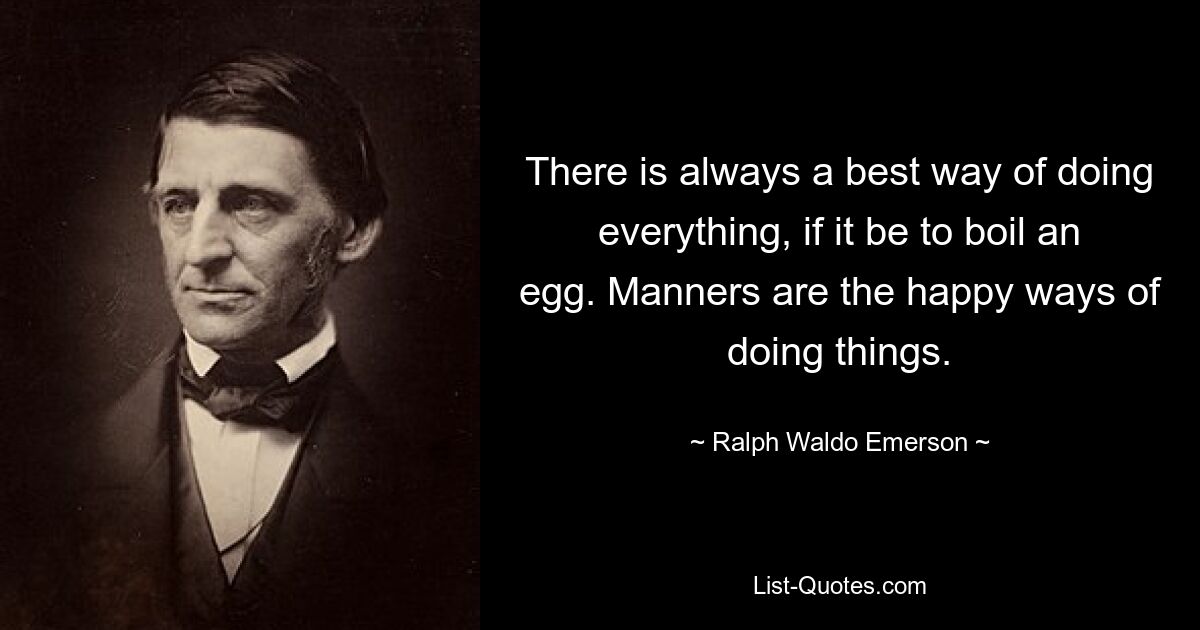 There is always a best way of doing everything, if it be to boil an egg. Manners are the happy ways of doing things. — © Ralph Waldo Emerson