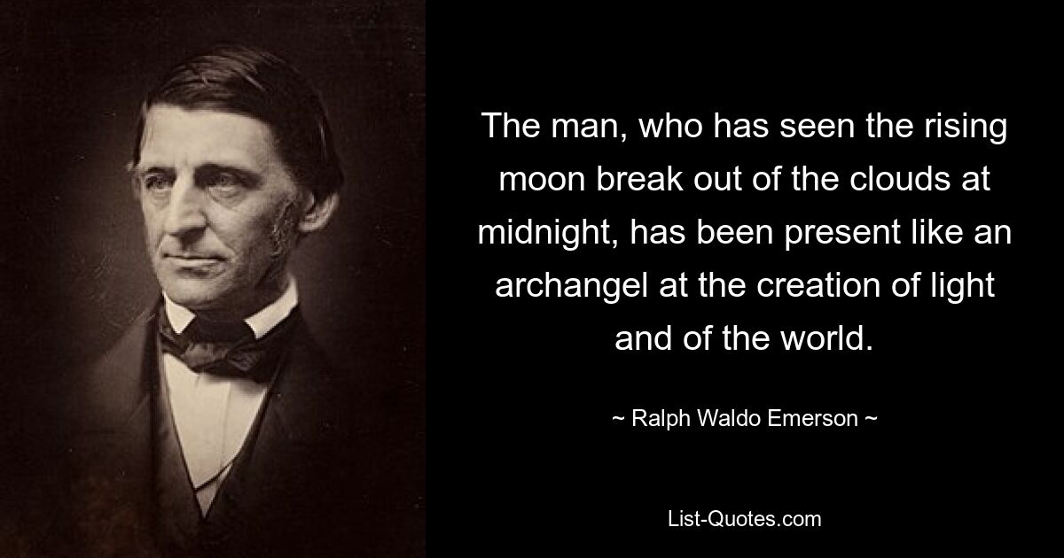 The man, who has seen the rising moon break out of the clouds at midnight, has been present like an archangel at the creation of light and of the world. — © Ralph Waldo Emerson