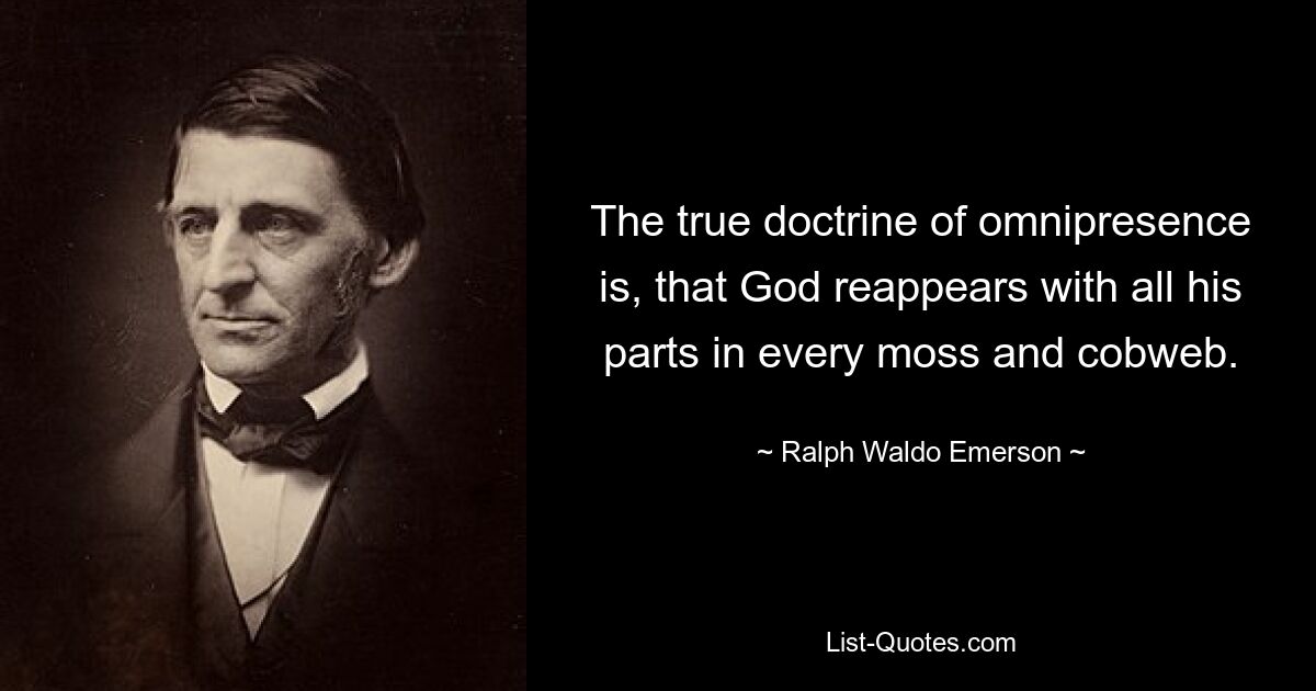 The true doctrine of omnipresence is, that God reappears with all his parts in every moss and cobweb. — © Ralph Waldo Emerson