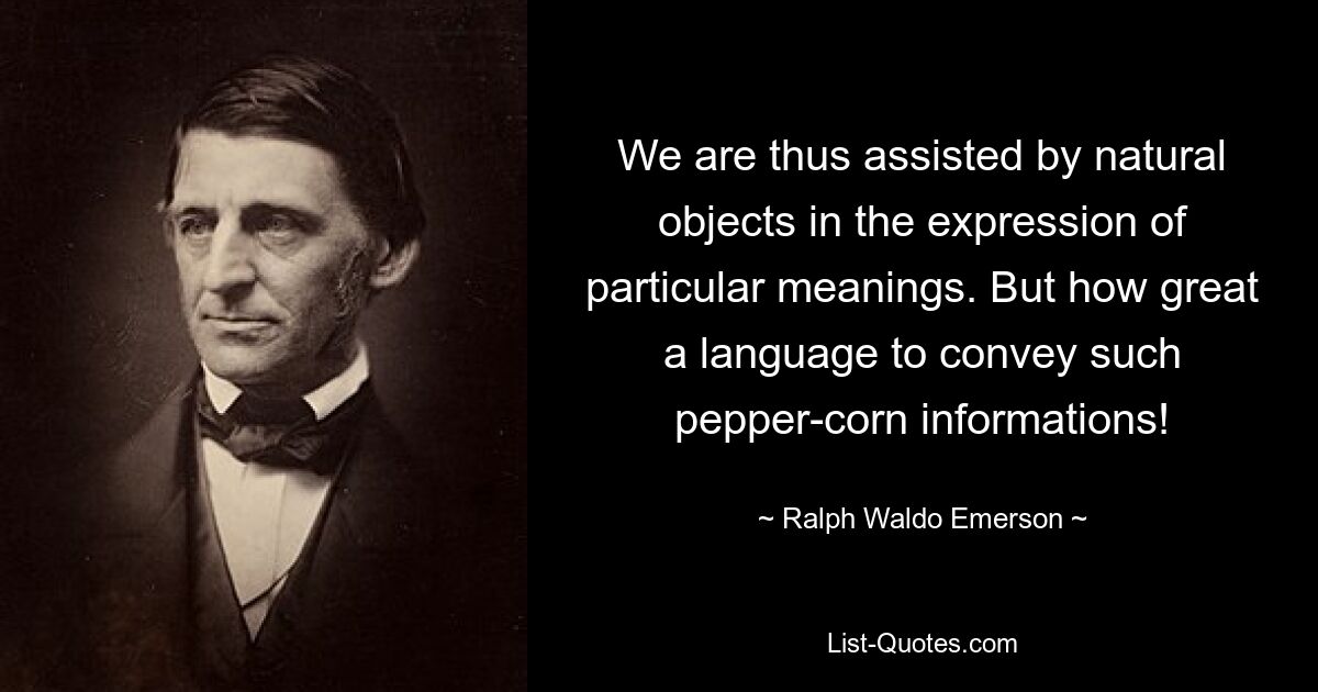 We are thus assisted by natural objects in the expression of particular meanings. But how great a language to convey such pepper-corn informations! — © Ralph Waldo Emerson