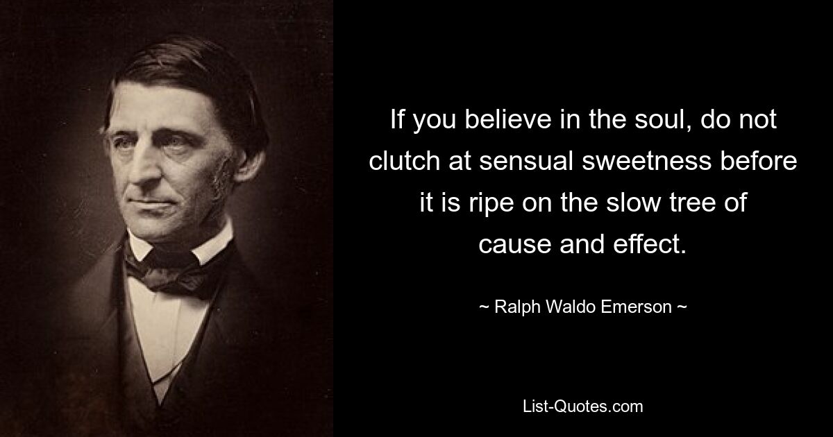 If you believe in the soul, do not clutch at sensual sweetness before it is ripe on the slow tree of cause and effect. — © Ralph Waldo Emerson