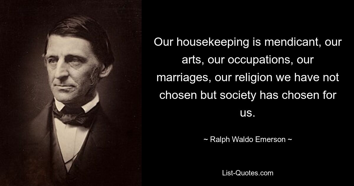 Our housekeeping is mendicant, our arts, our occupations, our marriages, our religion we have not chosen but society has chosen for us. — © Ralph Waldo Emerson