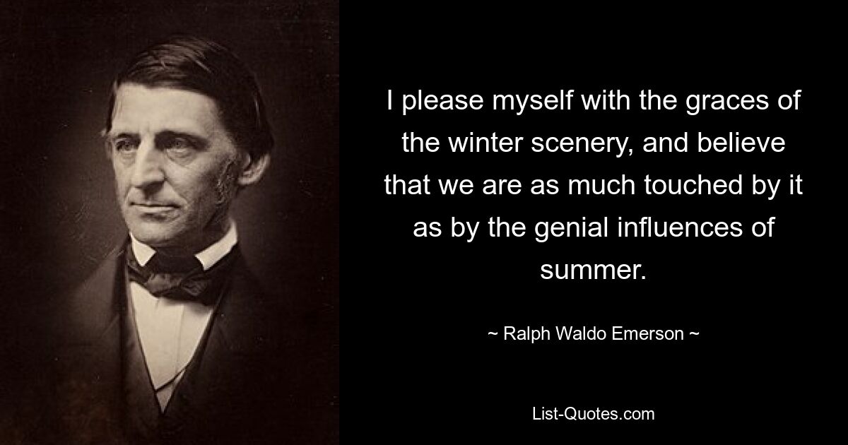 I please myself with the graces of the winter scenery, and believe that we are as much touched by it as by the genial influences of summer. — © Ralph Waldo Emerson