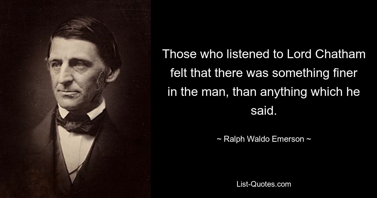 Those who listened to Lord Chatham felt that there was something finer in the man, than anything which he said. — © Ralph Waldo Emerson