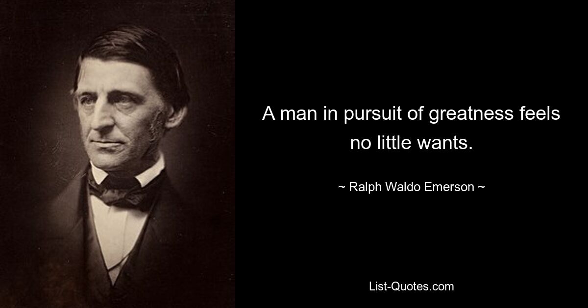 A man in pursuit of greatness feels no little wants. — © Ralph Waldo Emerson