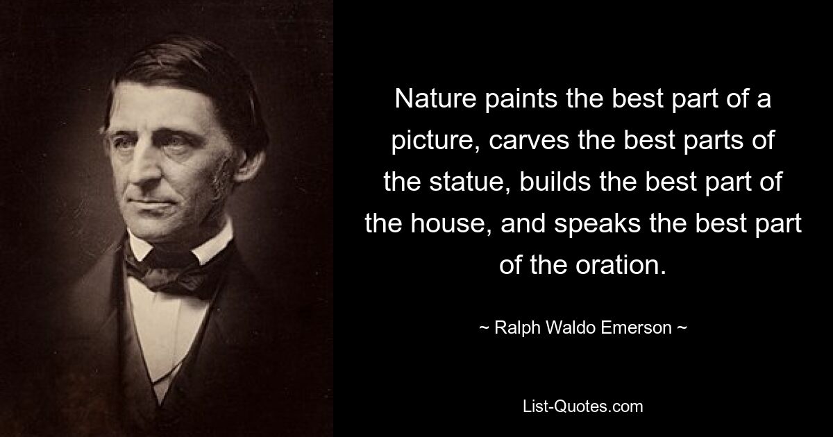 Nature paints the best part of a picture, carves the best parts of the statue, builds the best part of the house, and speaks the best part of the oration. — © Ralph Waldo Emerson