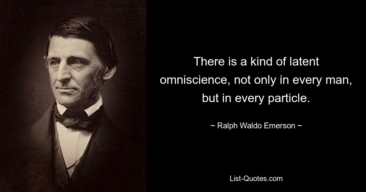 There is a kind of latent omniscience, not only in every man, but in every particle. — © Ralph Waldo Emerson