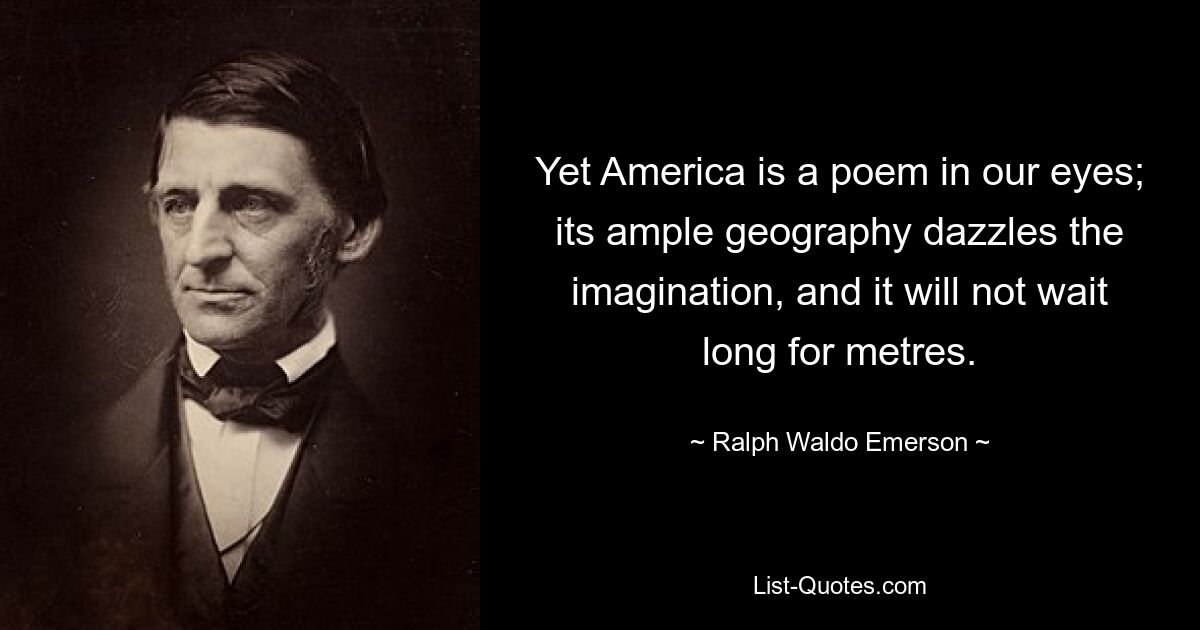 Yet America is a poem in our eyes; its ample geography dazzles the imagination, and it will not wait long for metres. — © Ralph Waldo Emerson