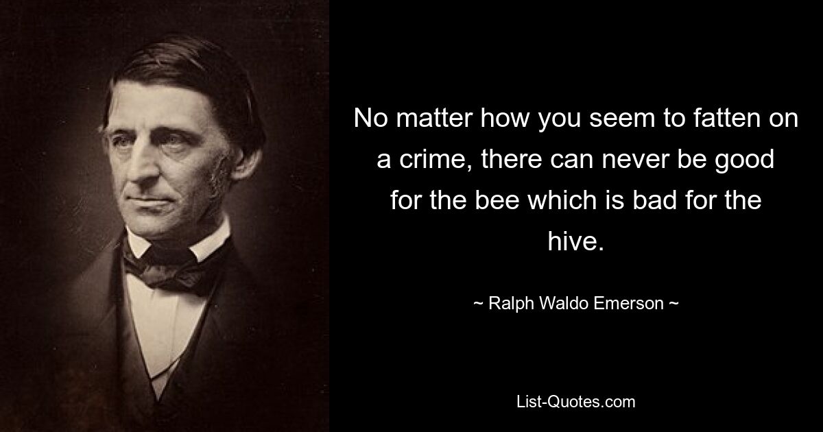 No matter how you seem to fatten on a crime, there can never be good for the bee which is bad for the hive. — © Ralph Waldo Emerson