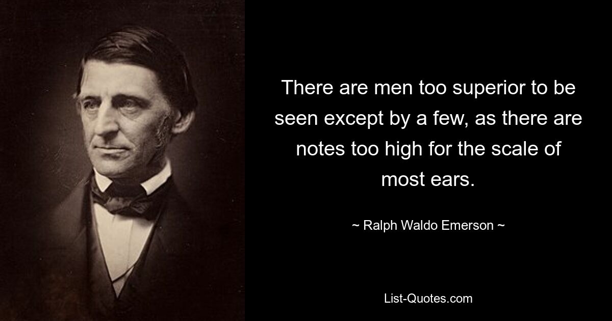 There are men too superior to be seen except by a few, as there are notes too high for the scale of most ears. — © Ralph Waldo Emerson