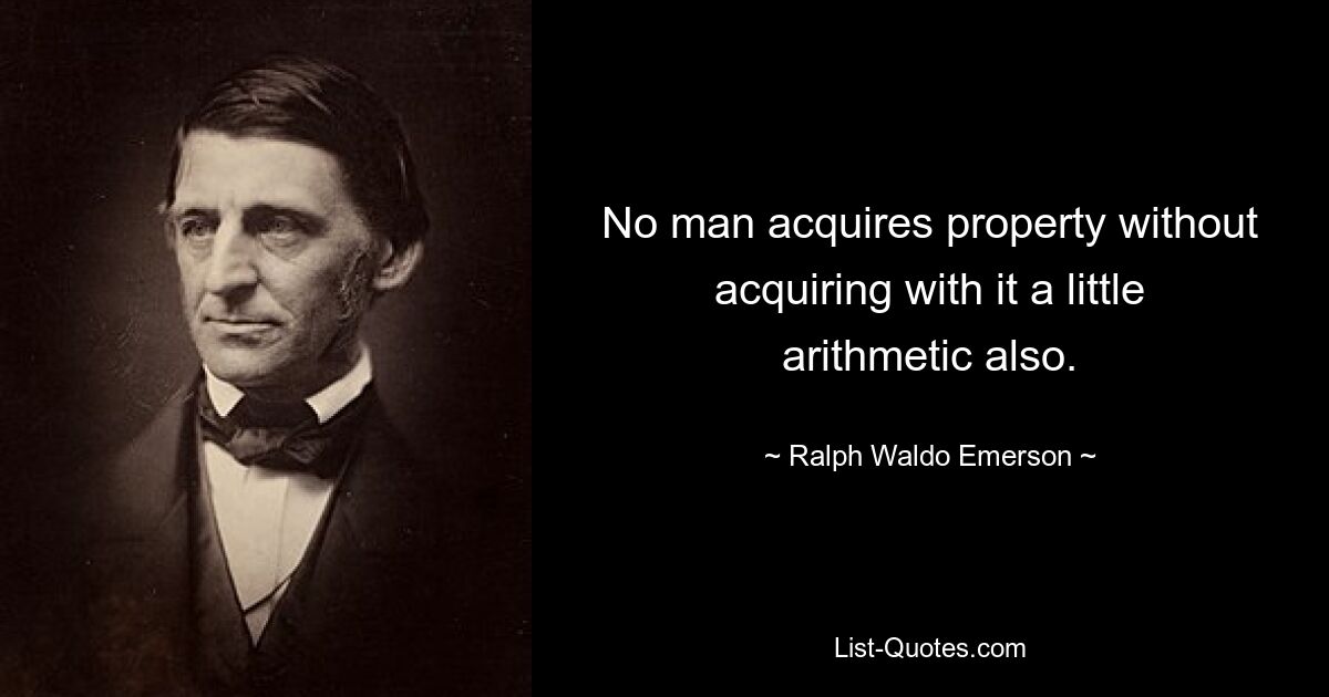 No man acquires property without acquiring with it a little arithmetic also. — © Ralph Waldo Emerson