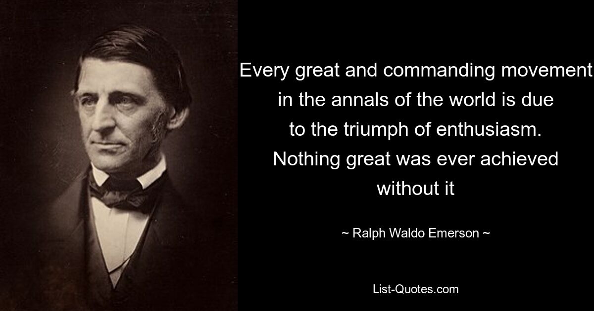 Every great and commanding movement in the annals of the world is due to the triumph of enthusiasm. Nothing great was ever achieved without it — © Ralph Waldo Emerson