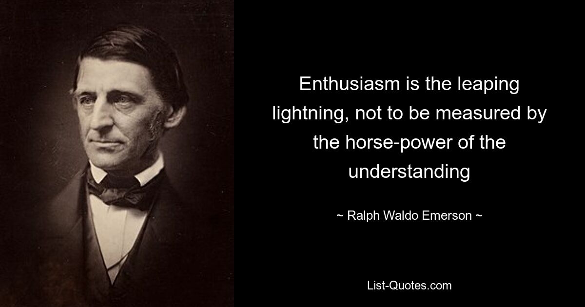 Enthusiasm is the leaping lightning, not to be measured by the horse-power of the understanding — © Ralph Waldo Emerson