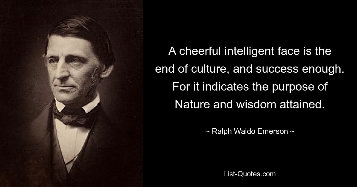 A cheerful intelligent face is the end of culture, and success enough. For it indicates the purpose of Nature and wisdom attained. — © Ralph Waldo Emerson