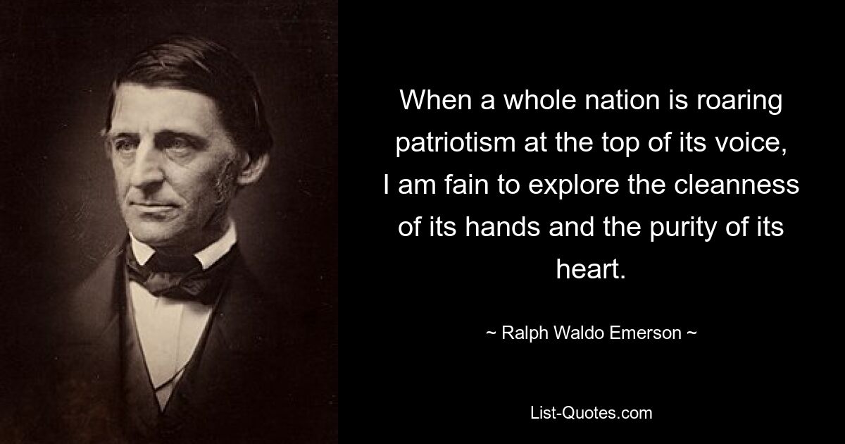 Wenn eine ganze Nation lauthals Patriotismus ausbrüllt, möchte ich gerne die Reinheit ihrer Hände und die Reinheit ihres Herzens erforschen. — © Ralph Waldo Emerson