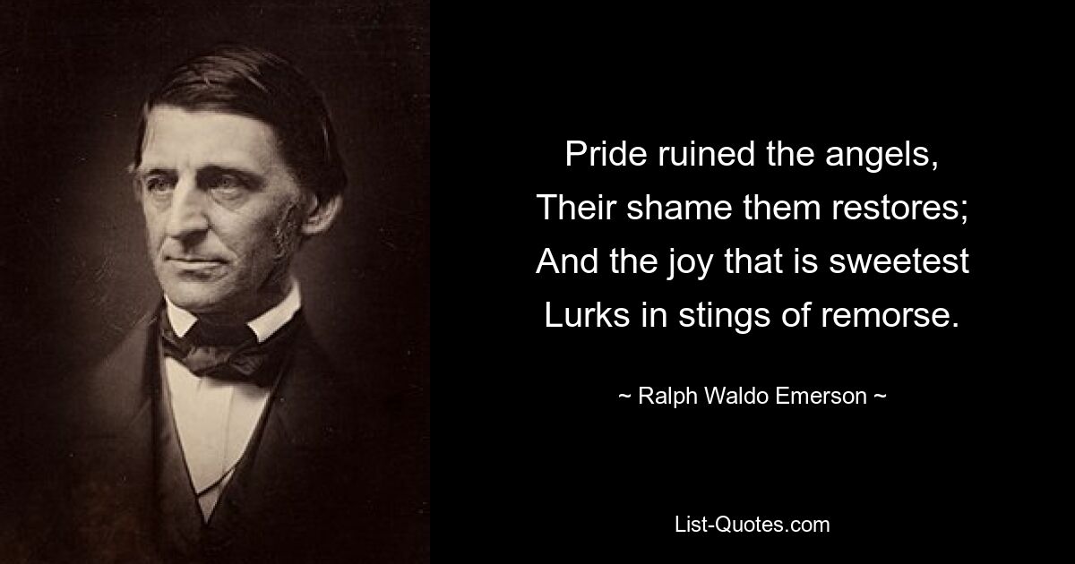 Pride ruined the angels,
Their shame them restores;
And the joy that is sweetest
Lurks in stings of remorse. — © Ralph Waldo Emerson