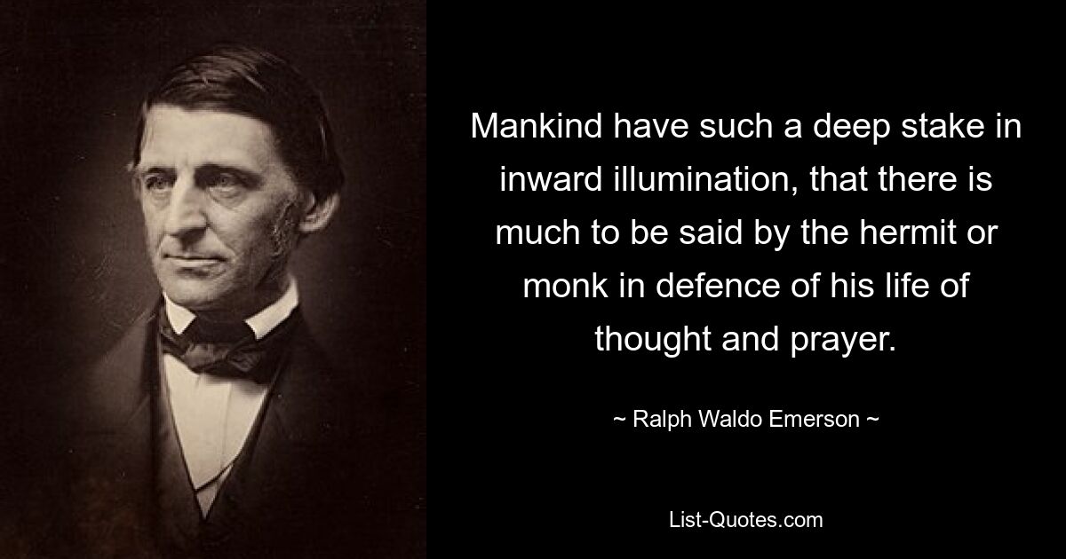 Mankind have such a deep stake in inward illumination, that there is much to be said by the hermit or monk in defence of his life of thought and prayer. — © Ralph Waldo Emerson