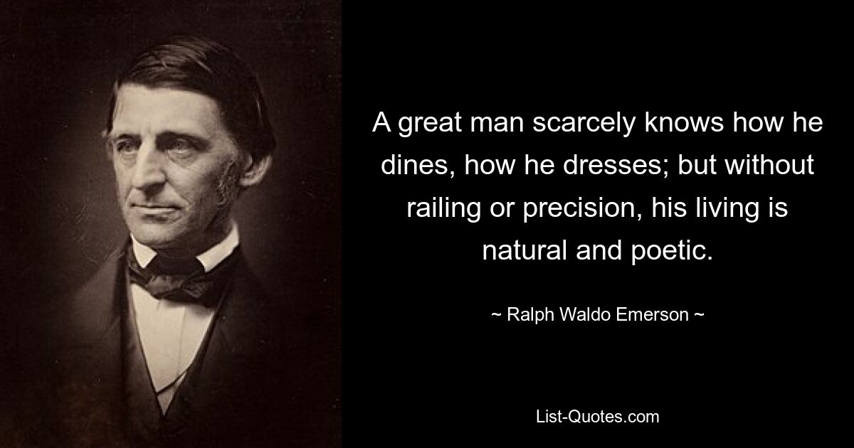 A great man scarcely knows how he dines, how he dresses; but without railing or precision, his living is natural and poetic. — © Ralph Waldo Emerson