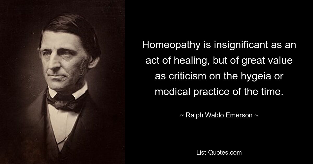 Homeopathy is insignificant as an act of healing, but of great value as criticism on the hygeia or medical practice of the time. — © Ralph Waldo Emerson