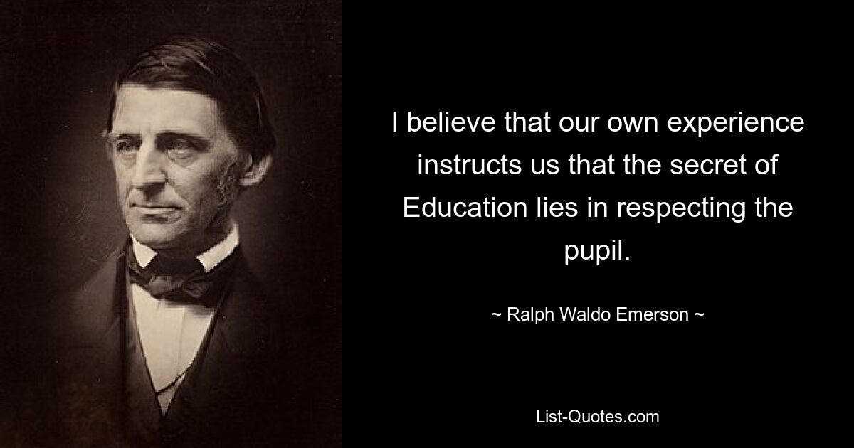 I believe that our own experience instructs us that the secret of Education lies in respecting the pupil. — © Ralph Waldo Emerson