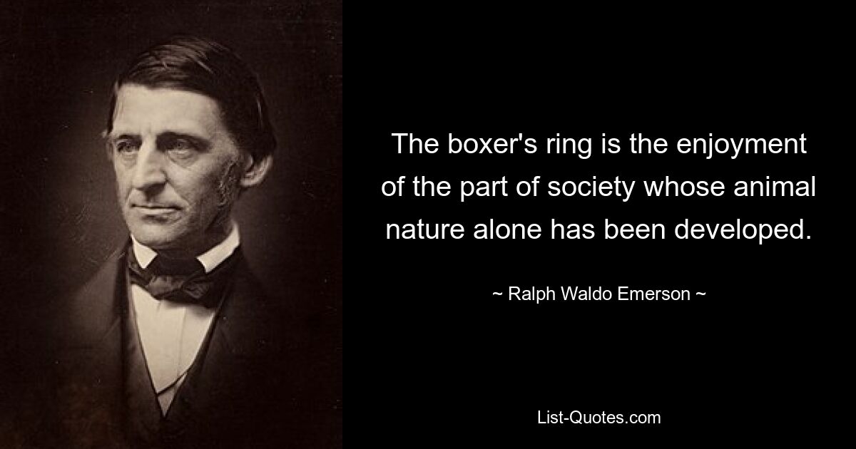 The boxer's ring is the enjoyment of the part of society whose animal nature alone has been developed. — © Ralph Waldo Emerson