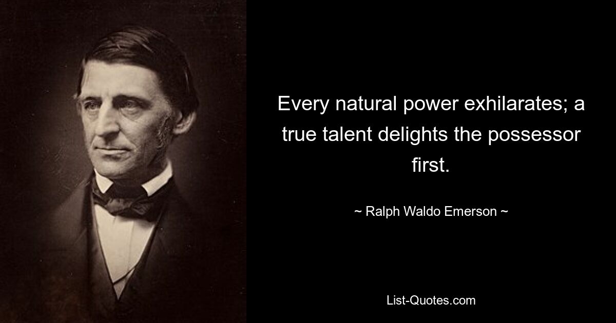 Every natural power exhilarates; a true talent delights the possessor first. — © Ralph Waldo Emerson