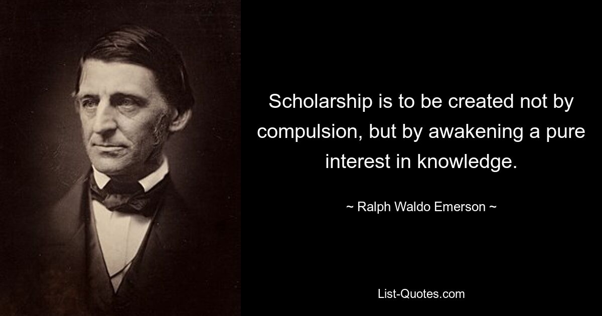 Scholarship is to be created not by compulsion, but by awakening a pure interest in knowledge. — © Ralph Waldo Emerson