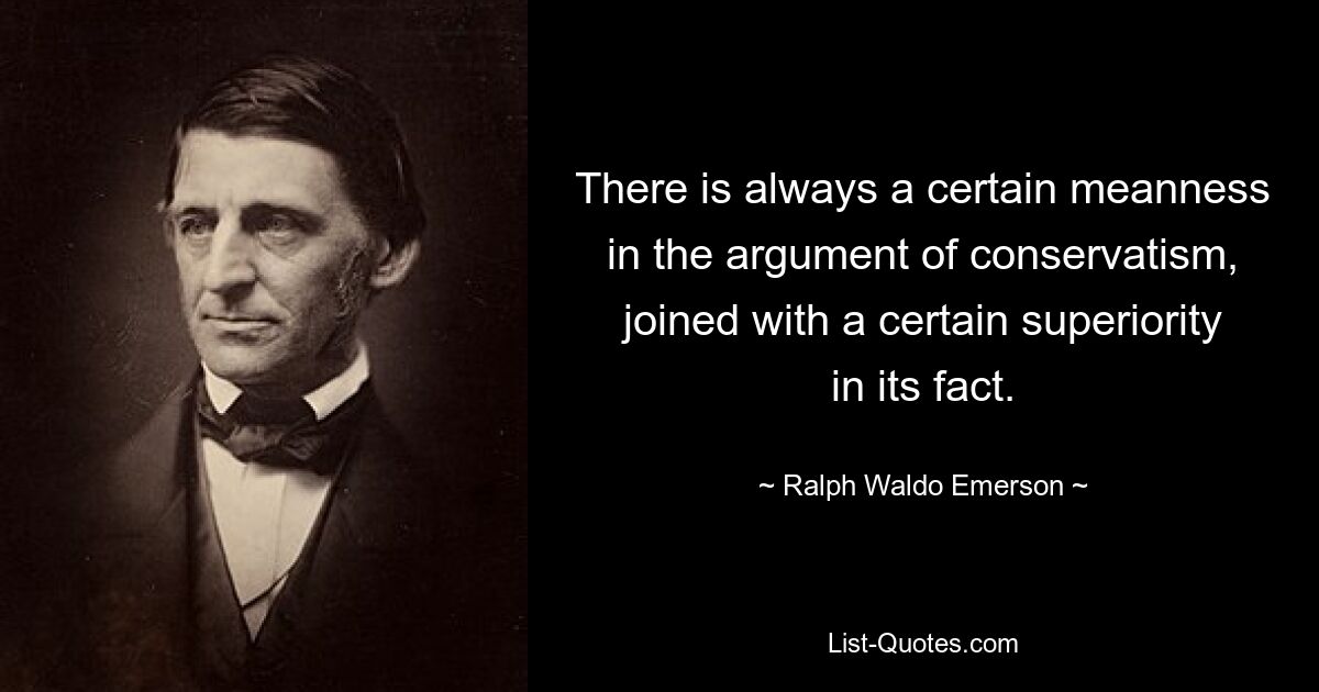 There is always a certain meanness in the argument of conservatism, joined with a certain superiority in its fact. — © Ralph Waldo Emerson