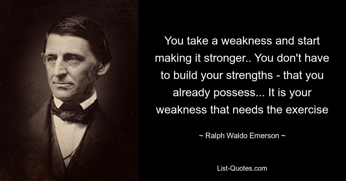 Sie nehmen eine Schwäche und fangen an, sie zu stärken. Sie müssen Ihre Stärken nicht ausbauen – die Sie bereits besitzen … Es ist Ihre Schwäche, die Übung braucht – © Ralph Waldo Emerson