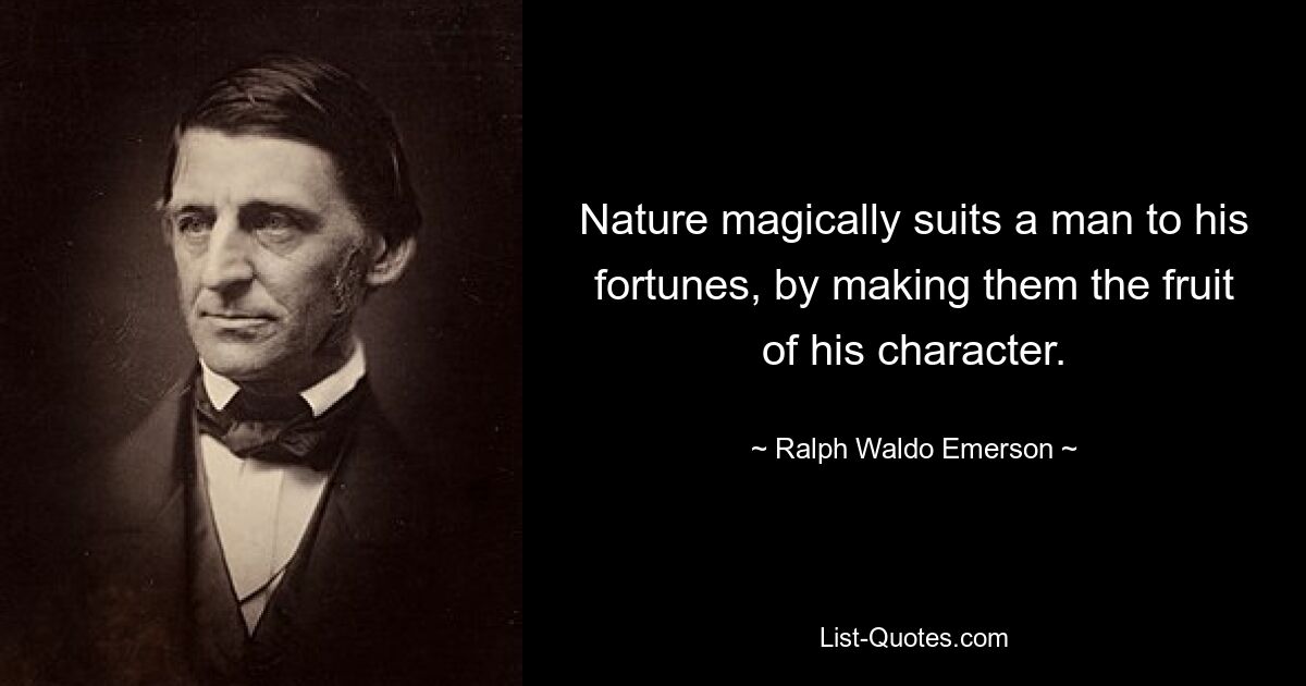 Nature magically suits a man to his fortunes, by making them the fruit of his character. — © Ralph Waldo Emerson