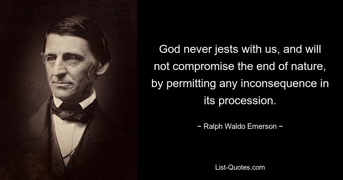 God never jests with us, and will not compromise the end of nature, by permitting any inconsequence in its procession. — © Ralph Waldo Emerson