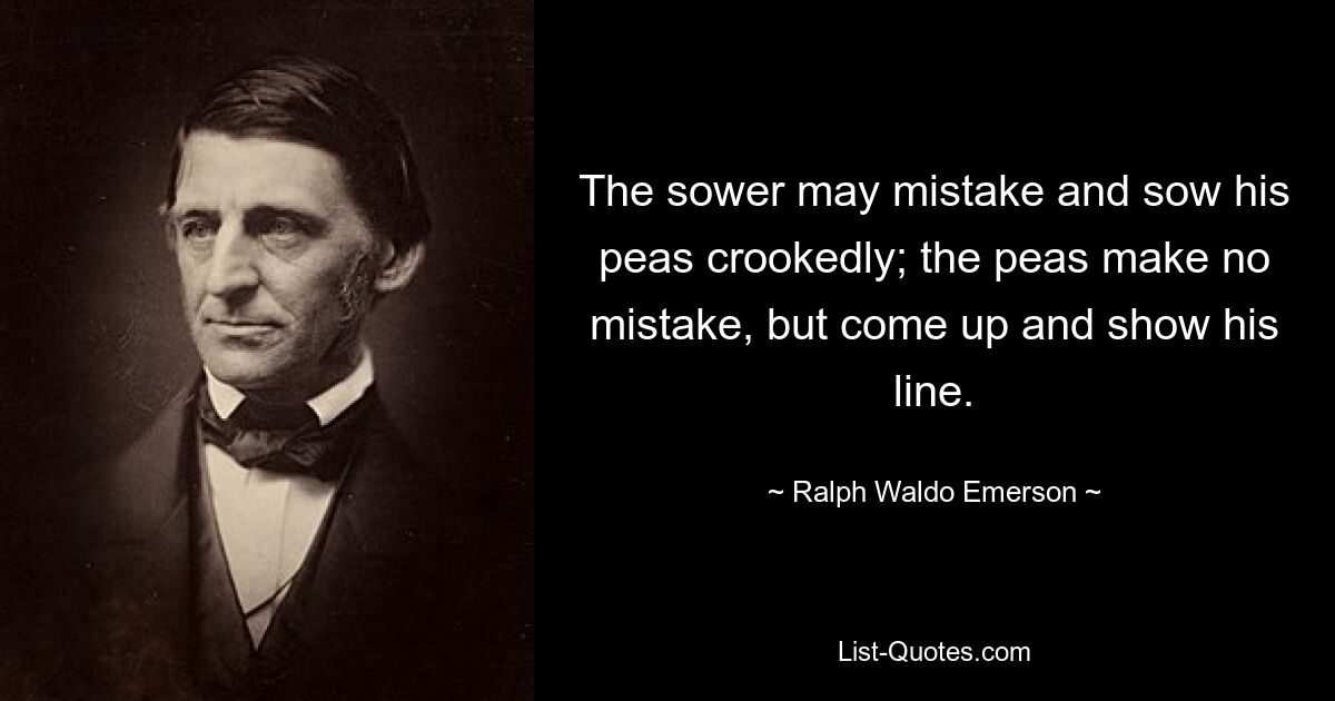 The sower may mistake and sow his peas crookedly; the peas make no mistake, but come up and show his line. — © Ralph Waldo Emerson