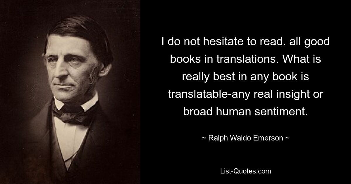 I do not hesitate to read. all good books in translations. What is really best in any book is translatable-any real insight or broad human sentiment. — © Ralph Waldo Emerson