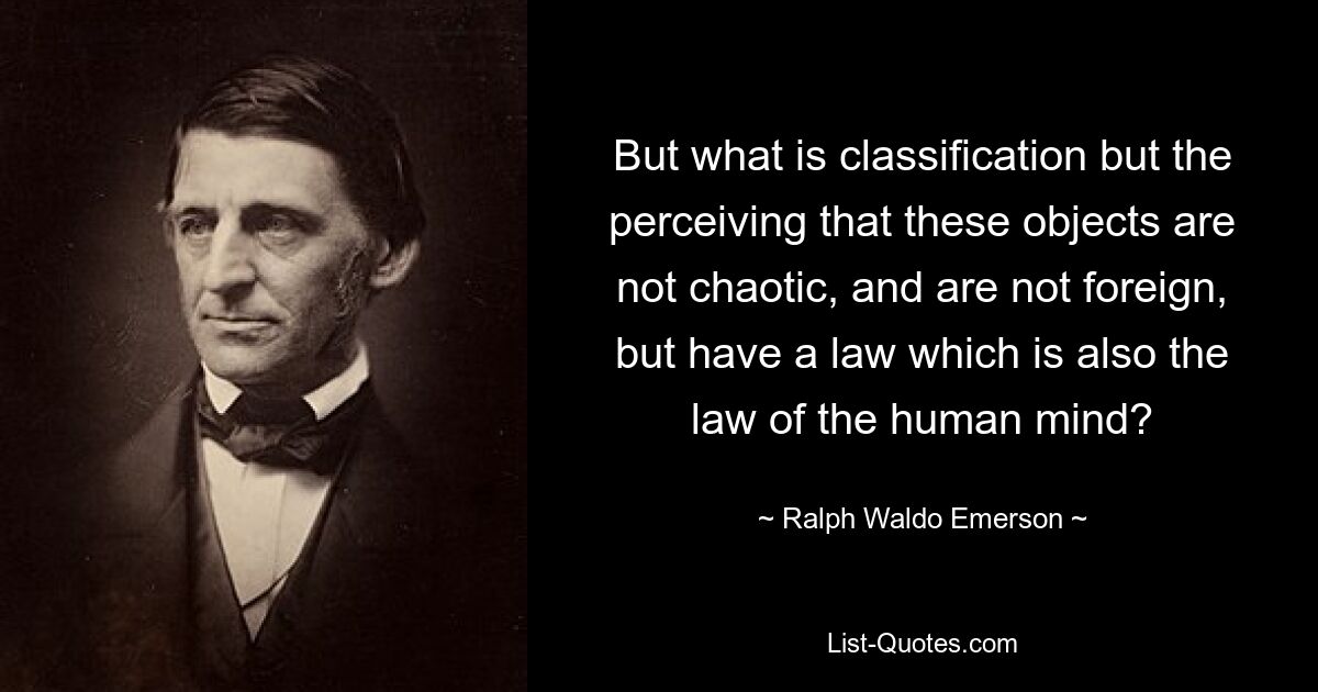 Но что такое классификация, как не понимание того, что эти объекты не хаотичны и не чужды, а имеют закон, который также является законом человеческого разума? — © Ральф Уолдо Эмерсон 