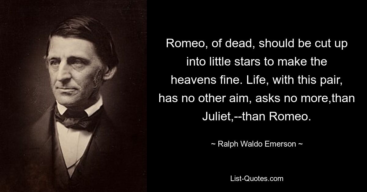 Der tote Romeo sollte in kleine Sterne zerschnitten werden, um den Himmel zu verschönern. Das Leben mit diesem Paar hat kein anderes Ziel, verlangt nicht mehr als Julia – als Romeo. — © Ralph Waldo Emerson 