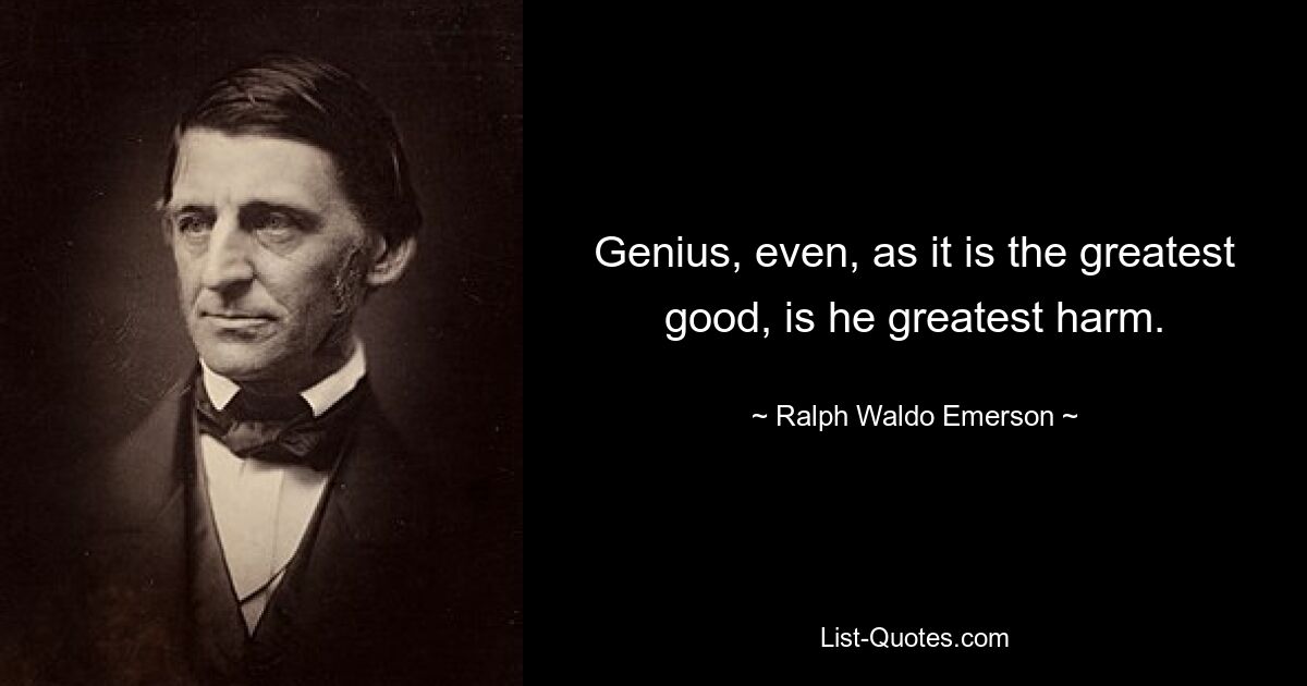 Genius, even, as it is the greatest good, is he greatest harm. — © Ralph Waldo Emerson