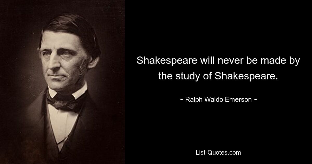 Shakespeare will never be made by the study of Shakespeare. — © Ralph Waldo Emerson