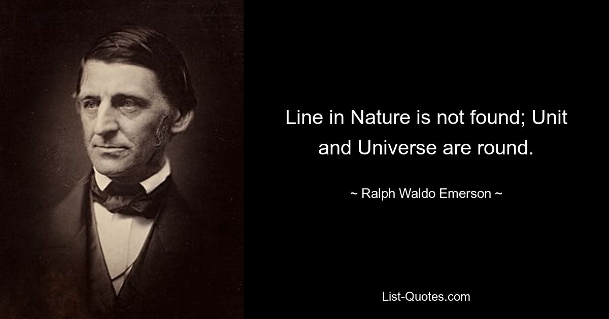 Line in Nature is not found; Unit and Universe are round. — © Ralph Waldo Emerson