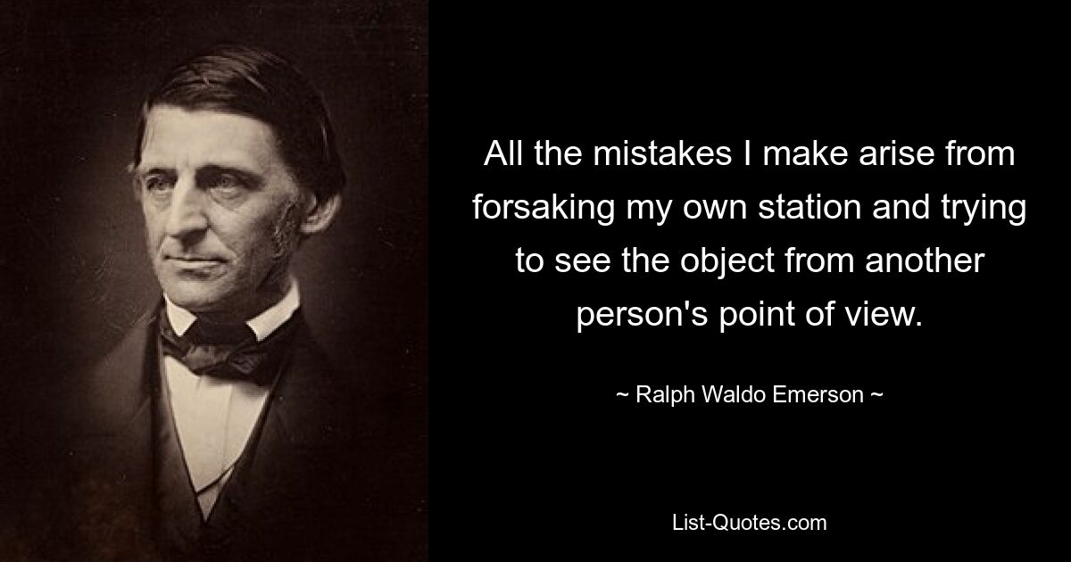 All the mistakes I make arise from forsaking my own station and trying to see the object from another person's point of view. — © Ralph Waldo Emerson