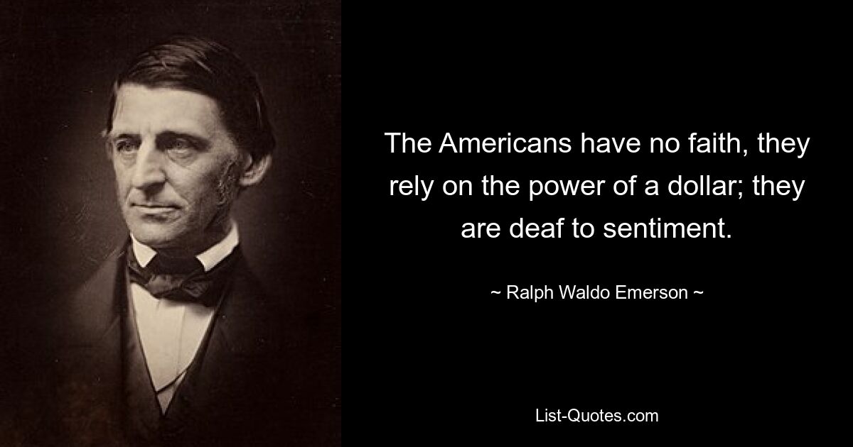 The Americans have no faith, they rely on the power of a dollar; they are deaf to sentiment. — © Ralph Waldo Emerson