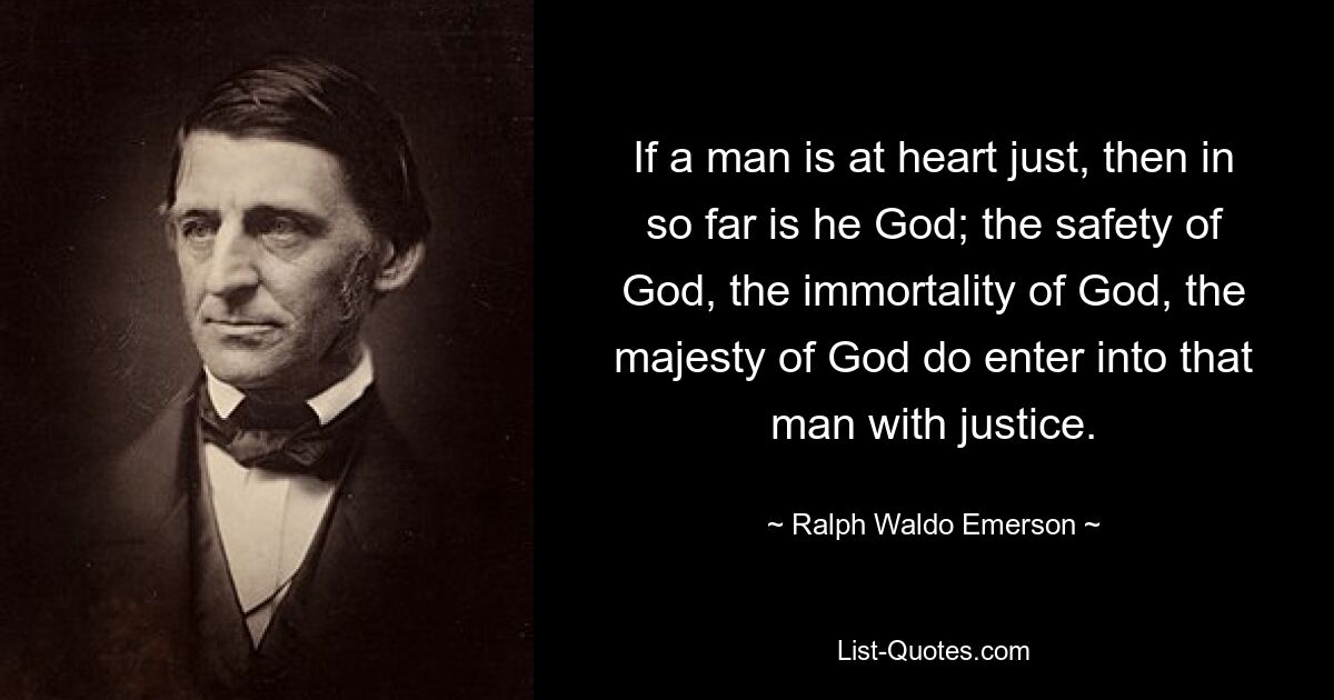 If a man is at heart just, then in so far is he God; the safety of God, the immortality of God, the majesty of God do enter into that man with justice. — © Ralph Waldo Emerson